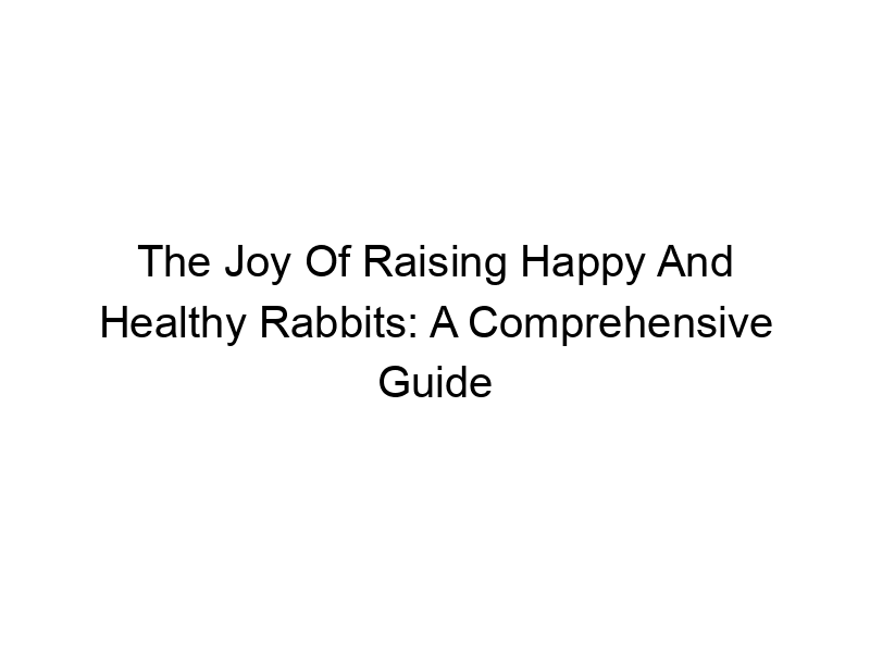 Read more about the article The Joy Of Raising Happy And Healthy Rabbits: A Comprehensive Guide